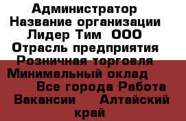 Администратор › Название организации ­ Лидер Тим, ООО › Отрасль предприятия ­ Розничная торговля › Минимальный оклад ­ 25 000 - Все города Работа » Вакансии   . Алтайский край